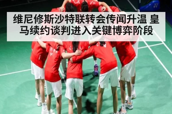维尼修斯沙特联转会传闻升温 皇马续约谈判进入关键博弈阶段